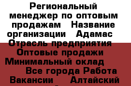 Региональный менеджер по оптовым продажам › Название организации ­ Адамас › Отрасль предприятия ­ Оптовые продажи › Минимальный оклад ­ 96 000 - Все города Работа » Вакансии   . Алтайский край,Алейск г.